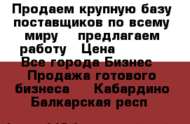 Продаем крупную базу поставщиков по всему миру!   предлагаем работу › Цена ­ 2 400 - Все города Бизнес » Продажа готового бизнеса   . Кабардино-Балкарская респ.